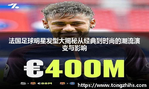 法国足球明星发型大揭秘从经典到时尚的潮流演变与影响