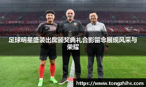 足球明星盛装出席颁奖典礼合影留念展现风采与荣耀
